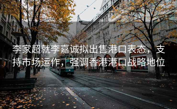 李家超就李嘉诚拟出售港口表态，支持市场运作，强调香港港口战略地位