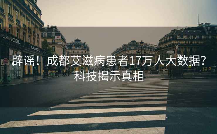 辟谣！成都艾滋病患者17万人大数据？科技揭示真相