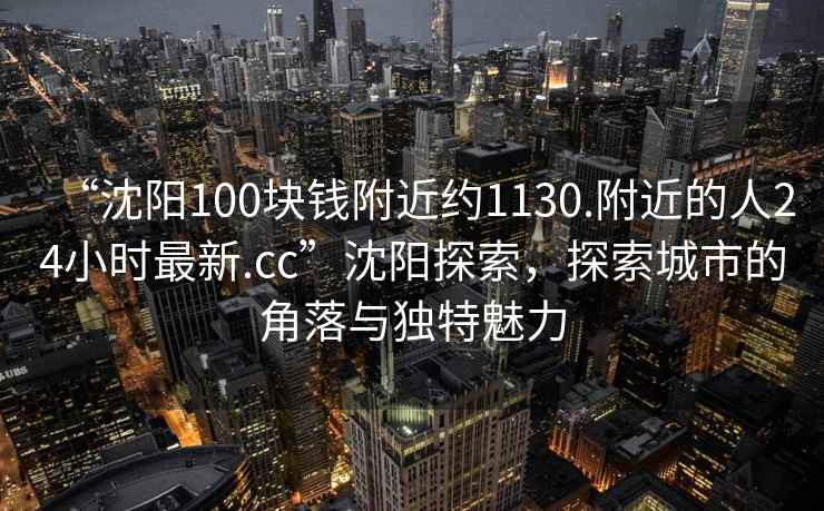 “沈阳100块钱附近约1130.附近的人24小时最新.cc”沈阳探索，探索城市的角落与独特魅力