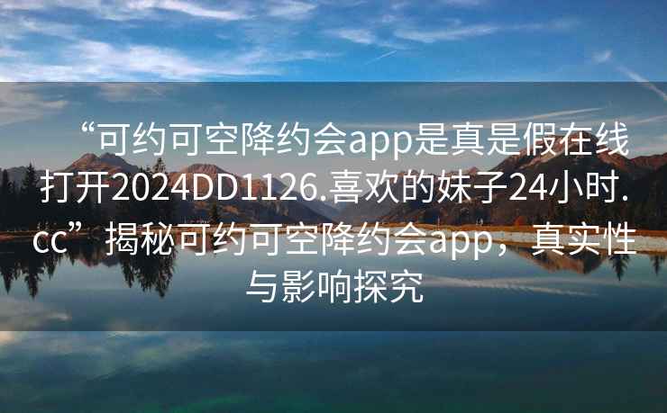 “可约可空降约会app是真是假在线打开2024DD1126.喜欢的妹子24小时.cc”揭秘可约可空降约会app，真实性与影响探究