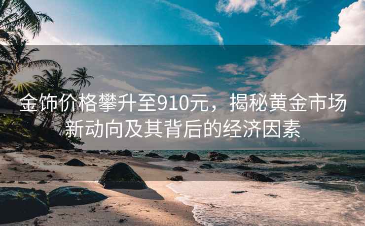 金饰价格攀升至910元，揭秘黄金市场新动向及其背后的经济因素