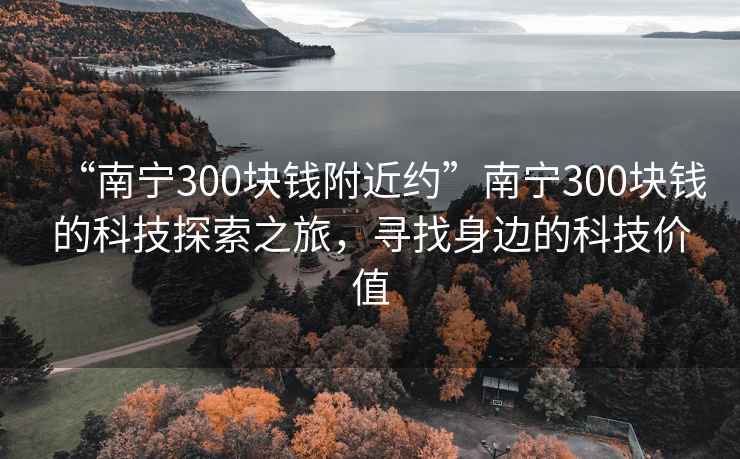 “南宁300块钱附近约”南宁300块钱的科技探索之旅，寻找身边的科技价值