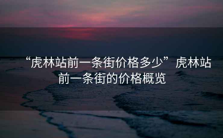 “虎林站前一条街价格多少”虎林站前一条街的价格概览