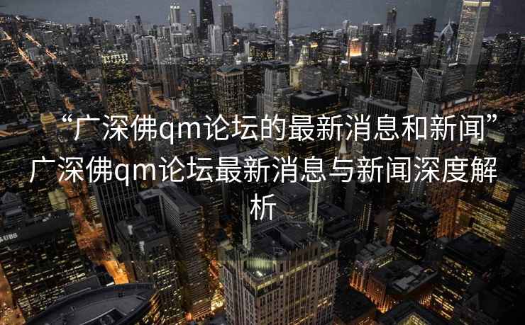 “广深佛qm论坛的最新消息和新闻”广深佛qm论坛最新消息与新闻深度解析