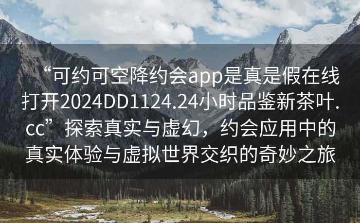 “可约可空降约会app是真是假在线打开2024DD1124.24小时品鉴新茶叶.cc”探索真实与虚幻，约会应用中的真实体验与虚拟世界交织的奇妙之旅