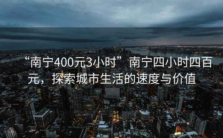 “南宁400元3小时”南宁四小时四百元，探索城市生活的速度与价值