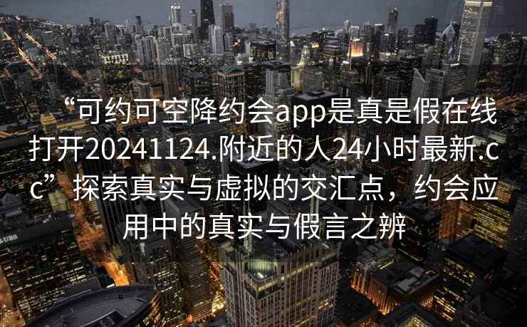 “可约可空降约会app是真是假在线打开20241124.附近的人24小时最新.cc”探索真实与虚拟的交汇点，约会应用中的真实与假言之辨