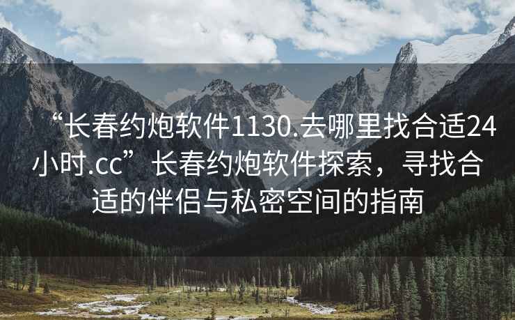 “长春约炮软件1130.去哪里找合适24小时.cc”长春约炮软件探索，寻找合适的伴侣与私密空间的指南