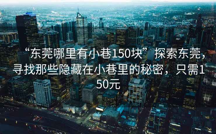 “东莞哪里有小巷150块”探索东莞，寻找那些隐藏在小巷里的秘密，只需150元