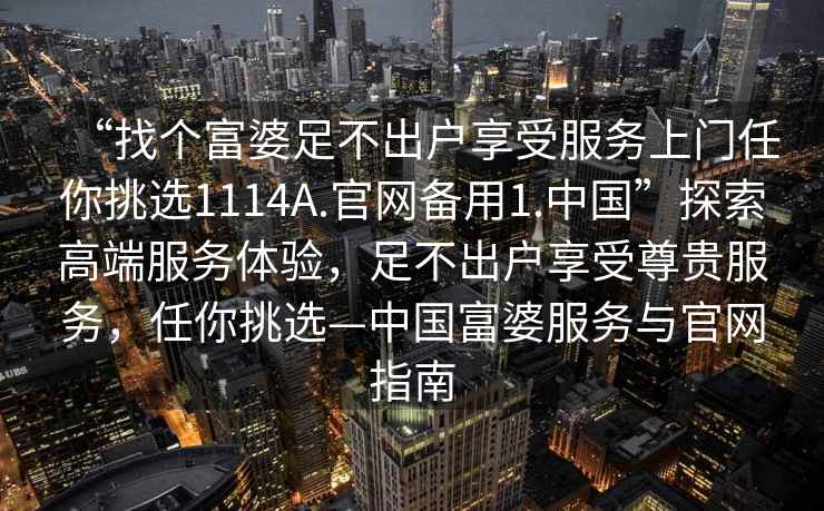 “找个富婆足不出户享受服务上门任你挑选1114A.官网备用1.中国”探索高端服务体验，足不出户享受尊贵服务，任你挑选—中国富婆服务与官网指南