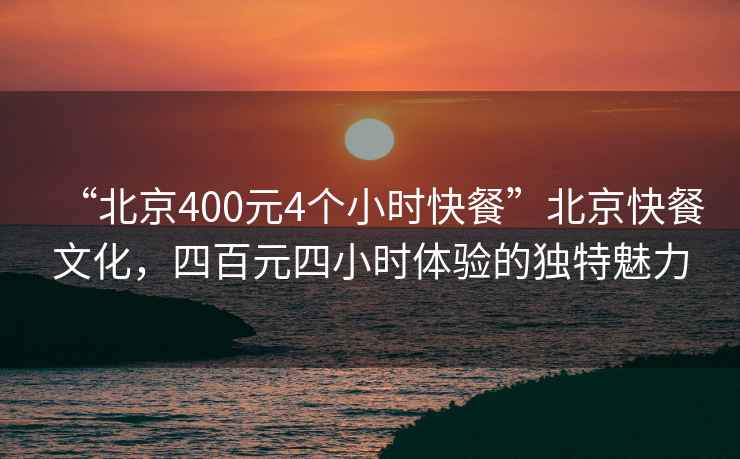 “北京400元4个小时快餐”北京快餐文化，四百元四小时体验的独特魅力