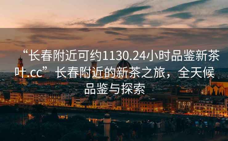 “长春附近可约1130.24小时品鉴新茶叶.cc”长春附近的新茶之旅，全天候品鉴与探索