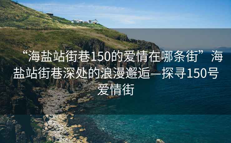 “海盐站街巷150的爱情在哪条街”海盐站街巷深处的浪漫邂逅—探寻150号爱情街