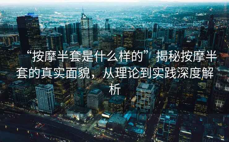 “按摩半套是什么样的”揭秘按摩半套的真实面貌，从理论到实践深度解析