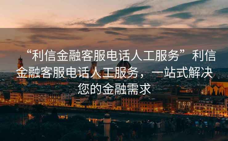 “利信金融客服电话人工服务”利信金融客服电话人工服务，一站式解决您的金融需求