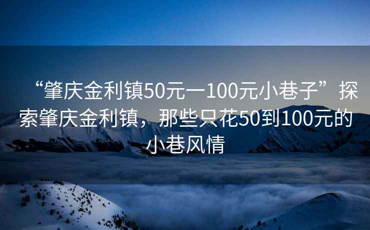 “肇庆金利镇50元一100元小巷子”探索肇庆金利镇，那些只花50到100元的小巷风情