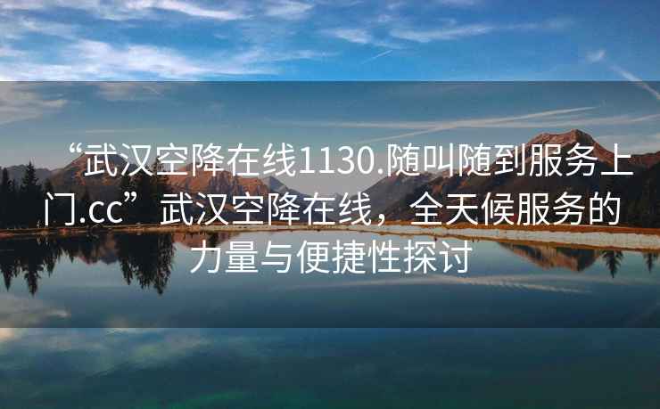 “武汉空降在线1130.随叫随到服务上门.cc”武汉空降在线，全天候服务的力量与便捷性探讨