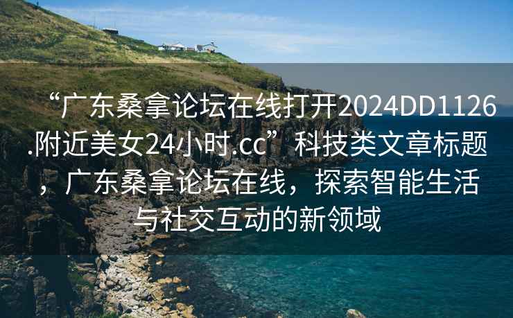 “广东桑拿论坛在线打开2024DD1126.附近美女24小时.cc”科技类文章标题，广东桑拿论坛在线，探索智能生活与社交互动的新领域