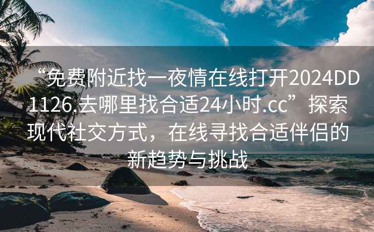 “免费附近找一夜情在线打开2024DD1126.去哪里找合适24小时.cc”探索现代社交方式，在线寻找合适伴侣的新趋势与挑战