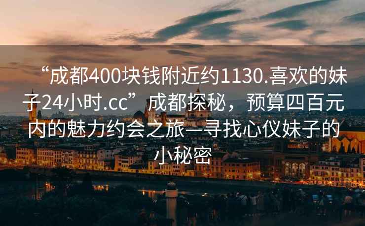 “成都400块钱附近约1130.喜欢的妹子24小时.cc”成都探秘，预算四百元内的魅力约会之旅—寻找心仪妹子的小秘密