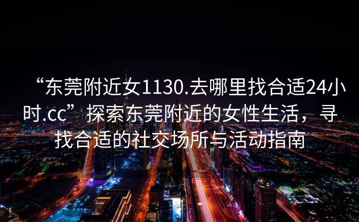 “东莞附近女1130.去哪里找合适24小时.cc”探索东莞附近的女性生活，寻找合适的社交场所与活动指南