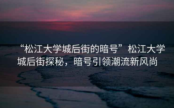 “松江大学城后街的暗号”松江大学城后街探秘，暗号引领潮流新风尚