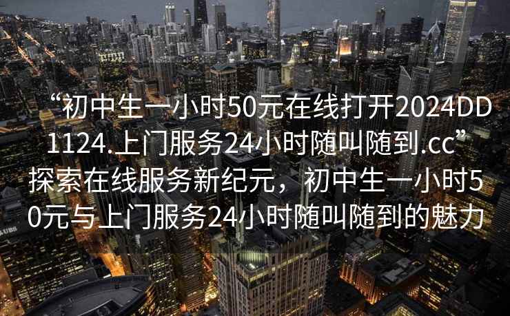 “初中生一小时50元在线打开2024DD1124.上门服务24小时随叫随到.cc”探索在线服务新纪元，初中生一小时50元与上门服务24小时随叫随到的魅力