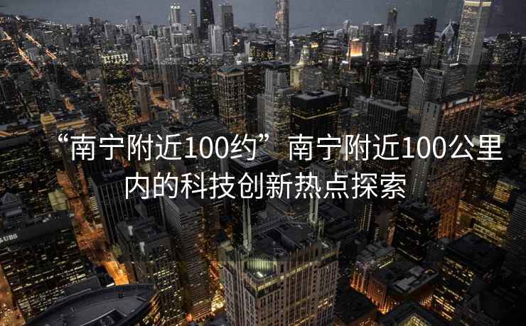 “南宁附近100约”南宁附近100公里内的科技创新热点探索