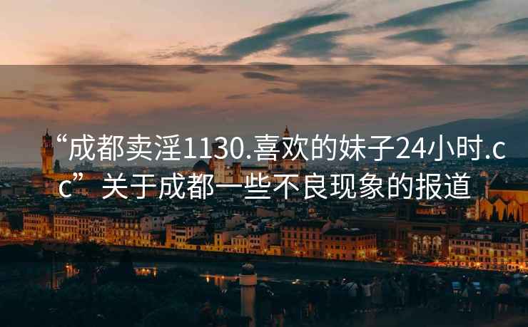 “成都卖淫1130.喜欢的妹子24小时.cc”关于成都一些不良现象的报道