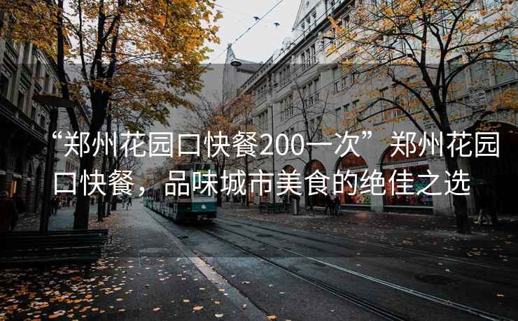 “郑州花园口快餐200一次”郑州花园口快餐，品味城市美食的绝佳之选