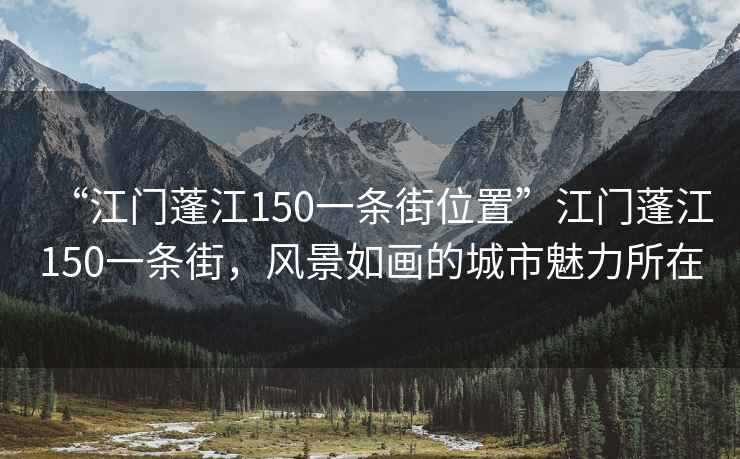 “江门蓬江150一条街位置”江门蓬江150一条街，风景如画的城市魅力所在