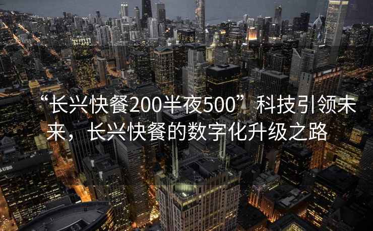 “长兴快餐200半夜500”科技引领未来，长兴快餐的数字化升级之路