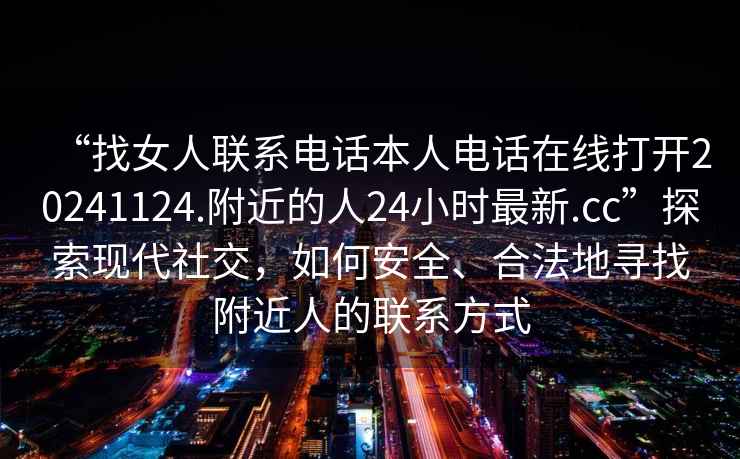 “找女人联系电话本人电话在线打开20241124.附近的人24小时最新.cc”探索现代社交，如何安全、合法地寻找附近人的联系方式