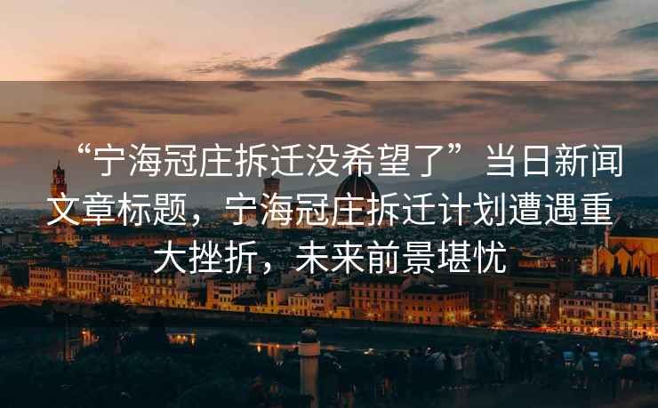 “宁海冠庄拆迁没希望了”当日新闻文章标题，宁海冠庄拆迁计划遭遇重大挫折，未来前景堪忧