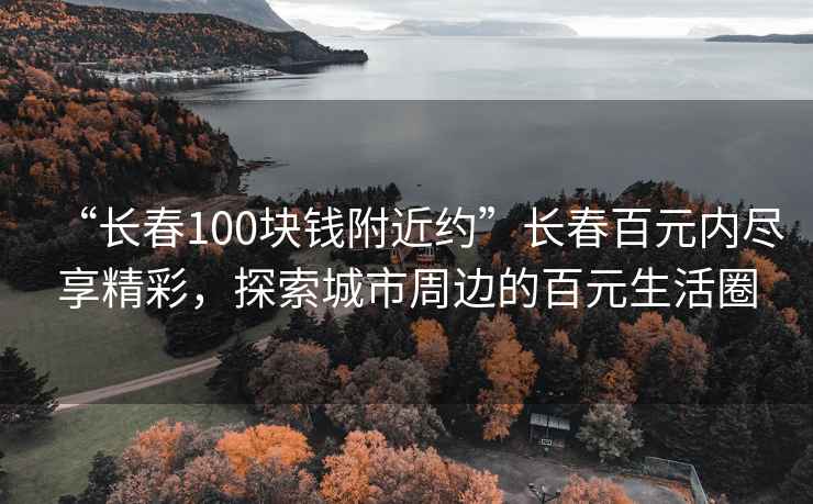 “长春100块钱附近约”长春百元内尽享精彩，探索城市周边的百元生活圈