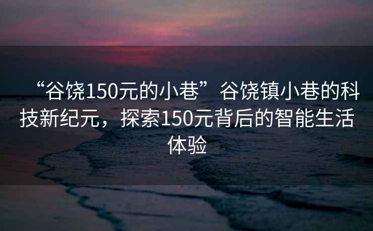 “谷饶150元的小巷”谷饶镇小巷的科技新纪元，探索150元背后的智能生活体验