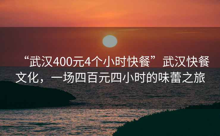 “武汉400元4个小时快餐”武汉快餐文化，一场四百元四小时的味蕾之旅