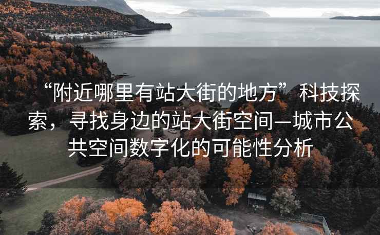 “附近哪里有站大街的地方”科技探索，寻找身边的站大街空间—城市公共空间数字化的可能性分析