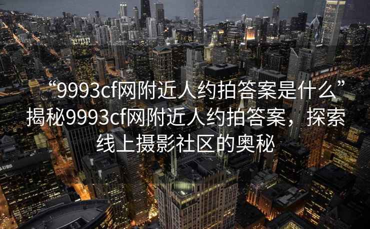 “9993cf网附近人约拍答案是什么”揭秘9993cf网附近人约拍答案，探索线上摄影社区的奥秘