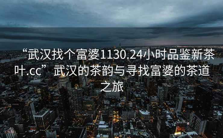 “武汉找个富婆1130.24小时品鉴新茶叶.cc”武汉的茶韵与寻找富婆的茶道之旅