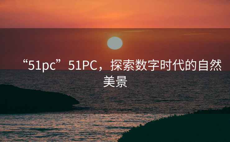 “51pc”51PC，探索数字时代的自然美景