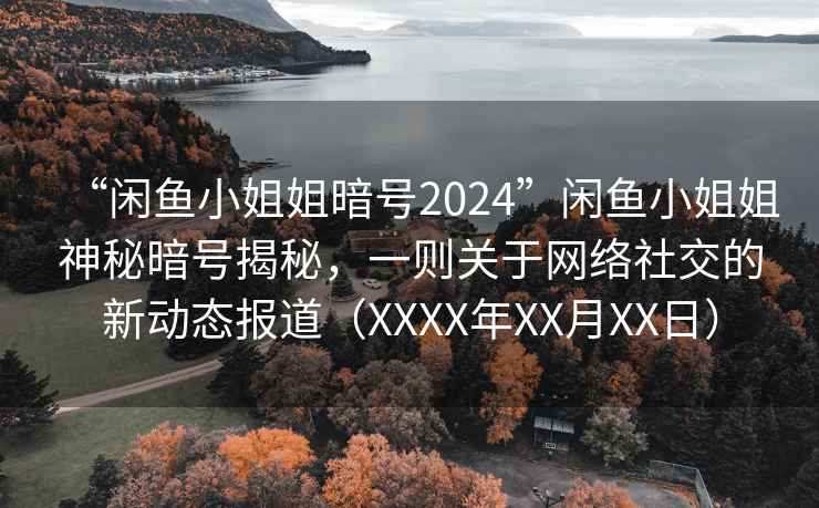 “闲鱼小姐姐暗号2024”闲鱼小姐姐神秘暗号揭秘，一则关于网络社交的新动态报道（XXXX年XX月XX日）