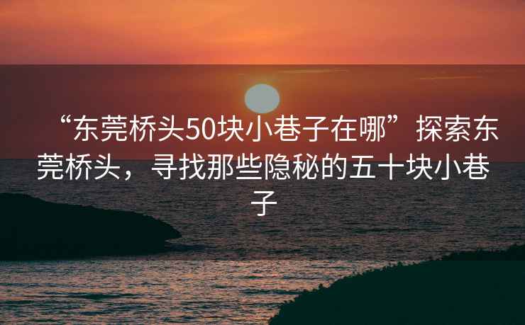 “东莞桥头50块小巷子在哪”探索东莞桥头，寻找那些隐秘的五十块小巷子