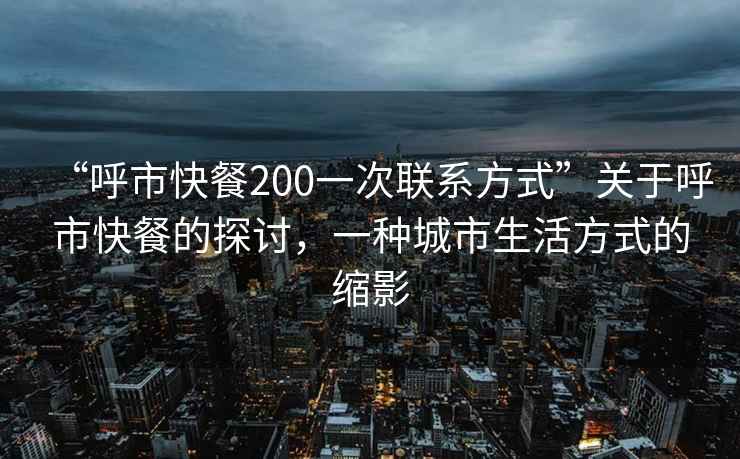 “呼市快餐200一次联系方式”关于呼市快餐的探讨，一种城市生活方式的缩影