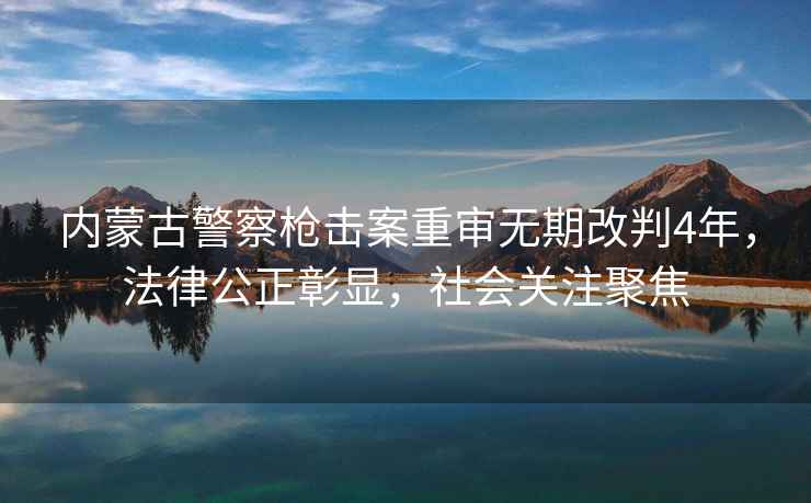 内蒙古警察枪击案重审无期改判4年，法律公正彰显，社会关注聚焦