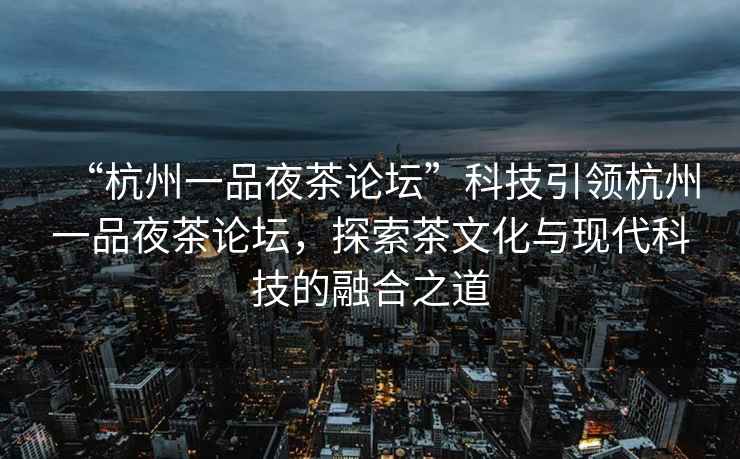 “杭州一品夜茶论坛”科技引领杭州一品夜茶论坛，探索茶文化与现代科技的融合之道