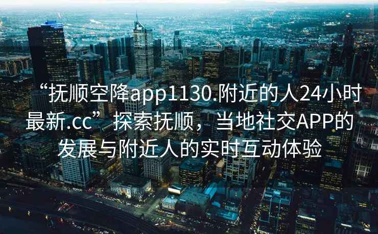 “抚顺空降app1130.附近的人24小时最新.cc”探索抚顺，当地社交APP的发展与附近人的实时互动体验