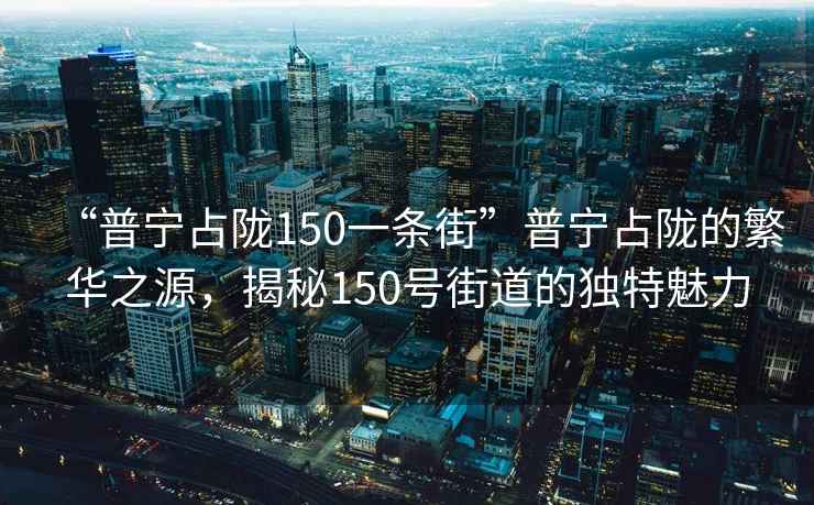 “普宁占陇150一条街”普宁占陇的繁华之源，揭秘150号街道的独特魅力