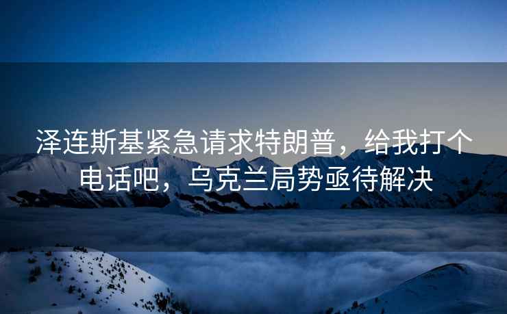 泽连斯基紧急请求特朗普，给我打个电话吧，乌克兰局势亟待解决