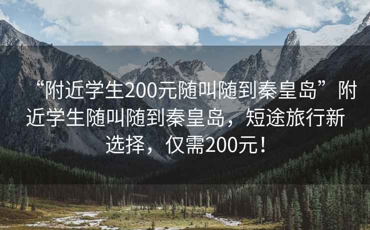 “附近学生200元随叫随到秦皇岛”附近学生随叫随到秦皇岛，短途旅行新选择，仅需200元！